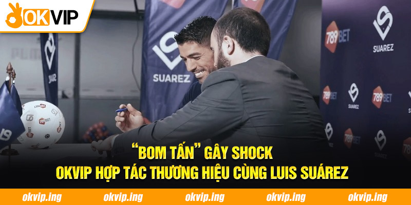 “Bom tấn” gây shock - OKVIP hợp tác thương hiệu cùng Luis Suárez