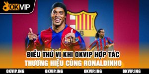 Điều Thú Vị Khi OKVIP Hợp Tác Thương Hiệu Cùng Ronaldinho