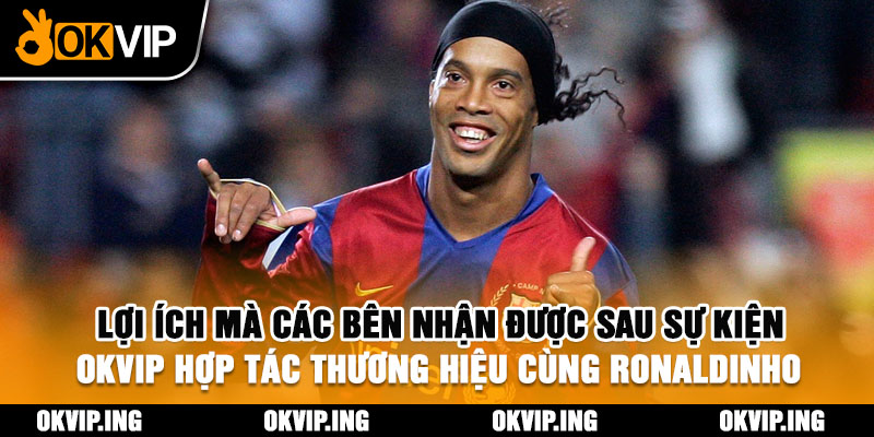 Lợi ích mà các bên nhận được sau sự kiện OKVIP hợp tác thương hiệu cùng Ronaldinho